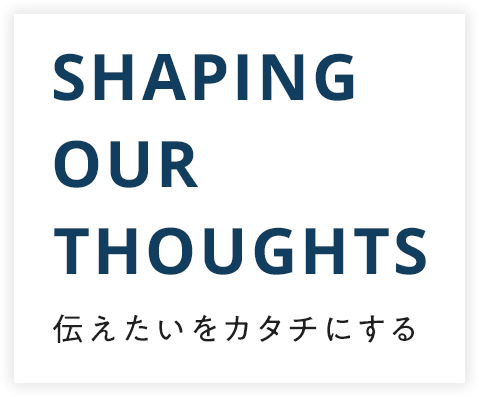 伝えたいをカタチにする SHAPING OUR THOUGHTS